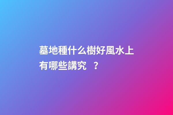 墓地種什么樹好風水上有哪些講究？
